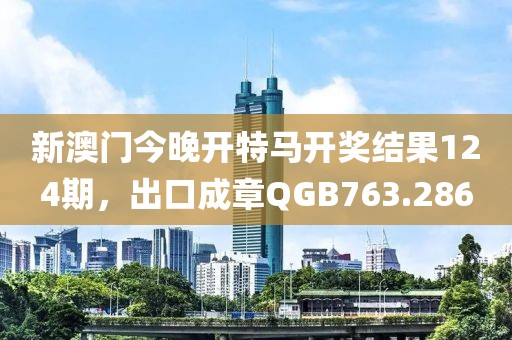 新澳門今晚開特馬開獎結(jié)果124期，出口成章QGB763.286