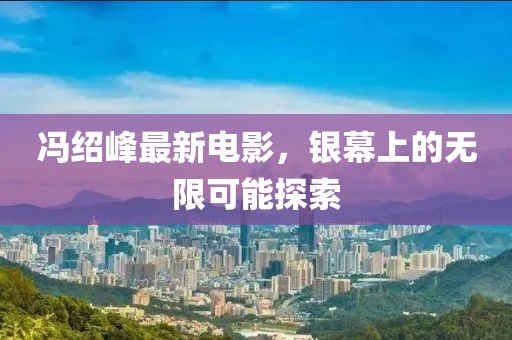 馮紹峰最新電影，銀幕上的無(wú)限可能探索