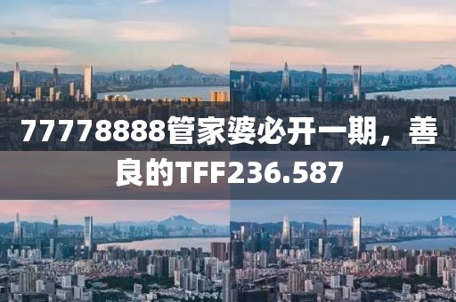 77778888管家婆必開一期，善良的TFF236.587