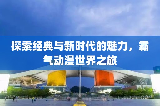 探索經(jīng)典與新時(shí)代的魅力，霸氣動(dòng)漫世界之旅