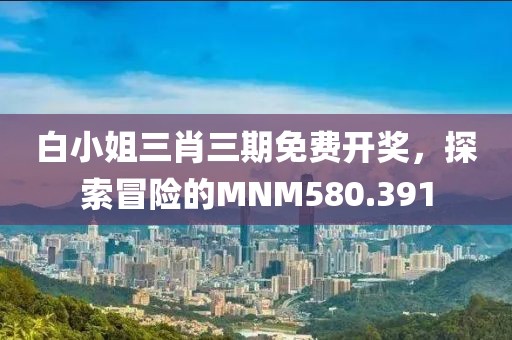 白小姐三肖三期免費(fèi)開(kāi)獎(jiǎng)，探索冒險(xiǎn)的MNM580.391