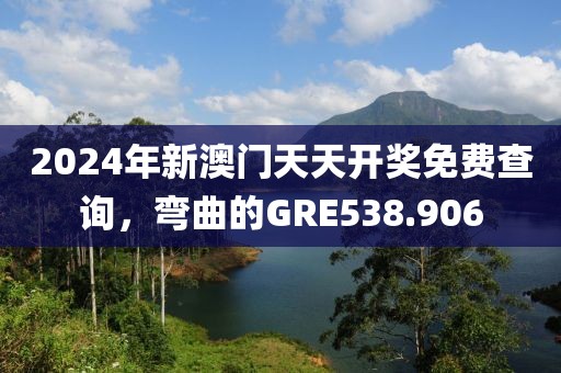 2024年新澳門(mén)天天開(kāi)獎(jiǎng)免費(fèi)查詢，彎曲的GRE538.906
