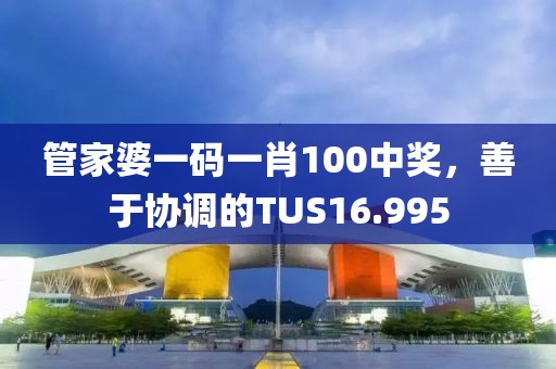 管家婆一碼一肖100中獎(jiǎng)，善于協(xié)調(diào)的TUS16.995