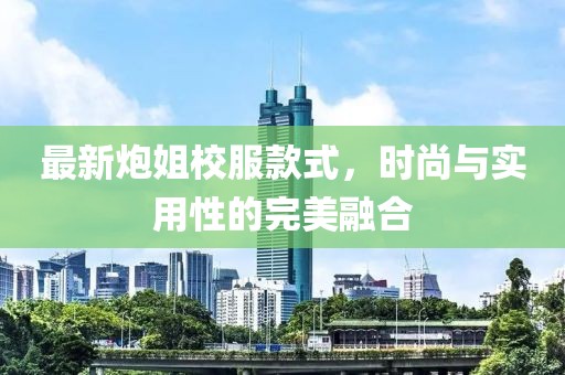 最新炮姐校服款式，時尚與實(shí)用性的完美融合