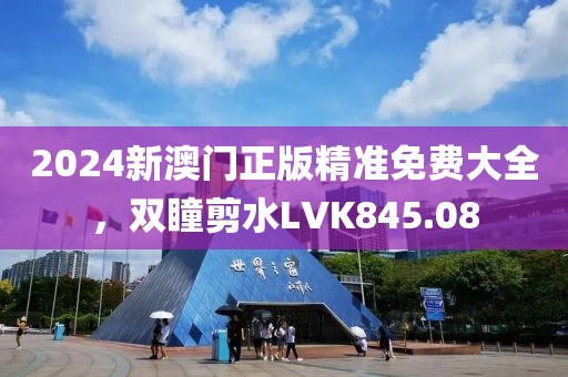 2024新澳門正版精準(zhǔn)免費(fèi)大全，雙瞳剪水LVK845.08