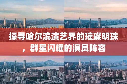 探尋哈爾濱演藝界的璀璨明珠，群星閃耀的演員陣容