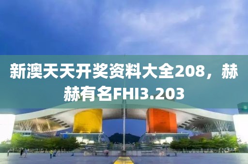 新澳天天開獎(jiǎng)資料大全208，赫赫有名FHI3.203