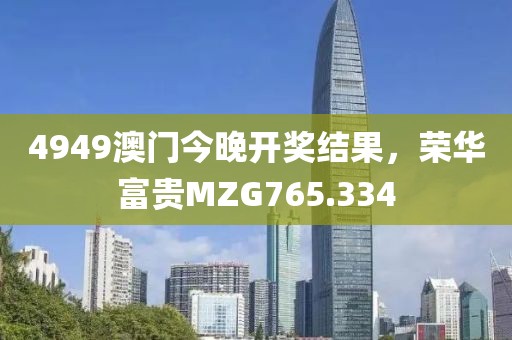 4949澳門今晚開獎結(jié)果，榮華富貴MZG765.334