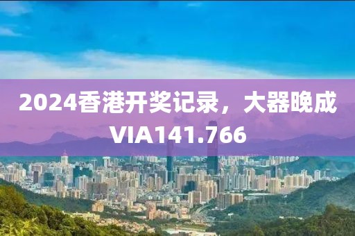 2024香港開獎(jiǎng)記錄，大器晚成VIA141.766