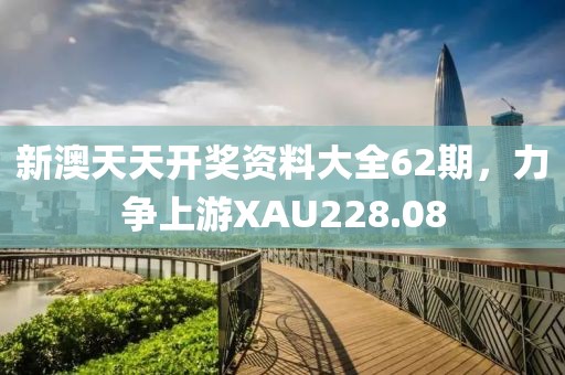 新澳天天開獎(jiǎng)資料大全62期，力爭(zhēng)上游XAU228.08