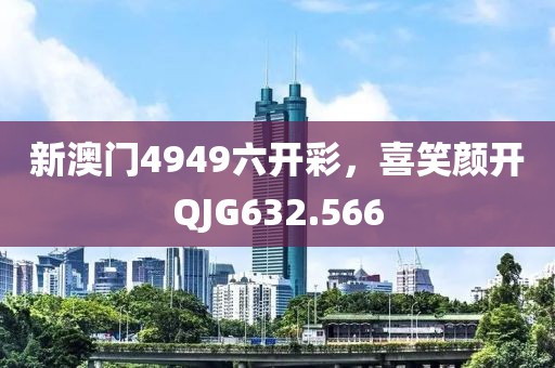 新澳門4949六開彩，喜笑顏開QJG632.566