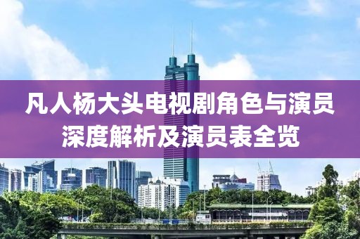 凡人楊大頭電視劇角色與演員深度解析及演員表全覽