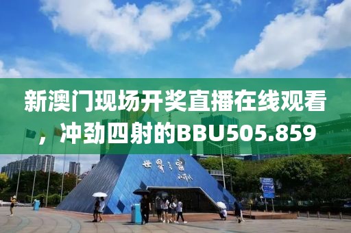 新澳門現(xiàn)場(chǎng)開獎(jiǎng)直播在線觀看，沖勁四射的BBU505.859