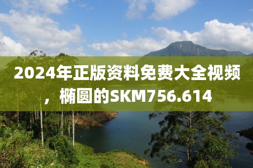 2024年正版資料免費(fèi)大全視頻，橢圓的SKM756.614