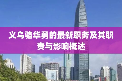 義烏駱華勇的最新職務(wù)及其職責(zé)與影響概述