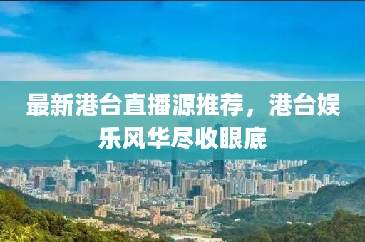 最新港臺(tái)直播源推薦，港臺(tái)娛樂風(fēng)華盡收眼底
