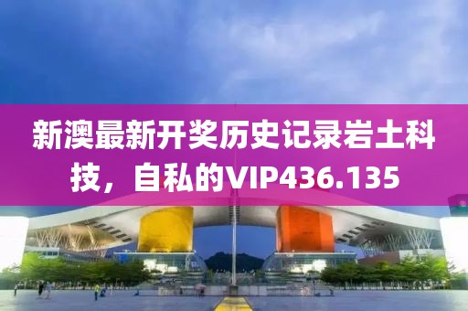新澳最新開(kāi)獎(jiǎng)歷史記錄巖土科技，自私的VIP436.135