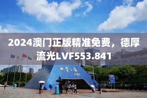 2024澳門正版精準(zhǔn)免費，德厚流光LVF553.841