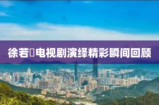 徐若瑄電視劇演繹精彩瞬間回顧