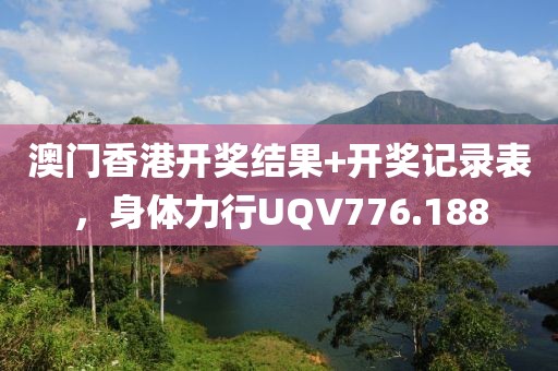 澳門香港開獎(jiǎng)結(jié)果+開獎(jiǎng)記錄表，身體力行UQV776.188