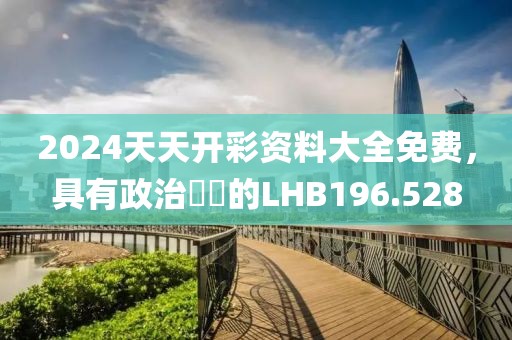 2024天天開彩資料大全免費，具有政治觸覺的LHB196.528