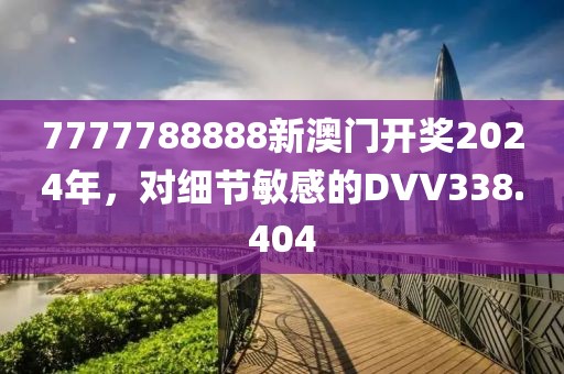 7777788888新澳門開獎2024年，對細節(jié)敏感的DVV338.404