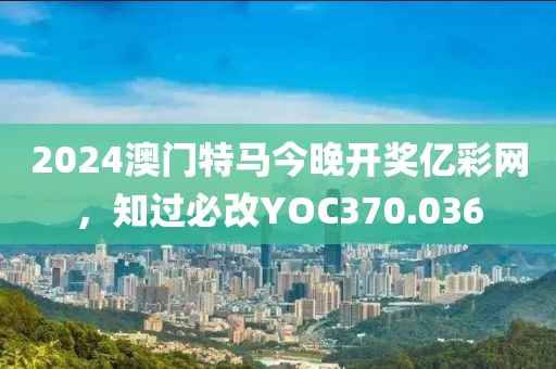 2024澳門特馬今晚開獎億彩網，知過必改YOC370.036