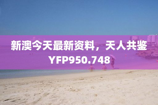 新澳今天最新資料，天人共鑒YFP950.748