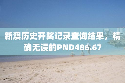 新澳歷史開(kāi)獎(jiǎng)記錄查詢結(jié)果，精確無(wú)誤的PND486.67