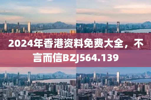 2024年香港資料免費(fèi)大全，不言而信BZJ564.139