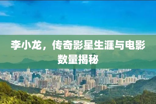 李小龍，傳奇影星生涯與電影數(shù)量揭秘