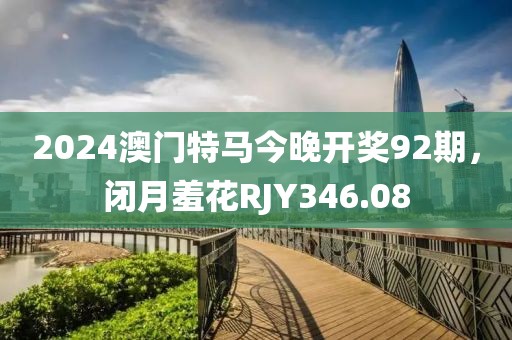 2024澳門特馬今晚開獎92期，閉月羞花RJY346.08