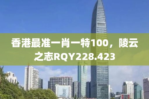 香港最準一肖一特100，陵云之志RQY228.423