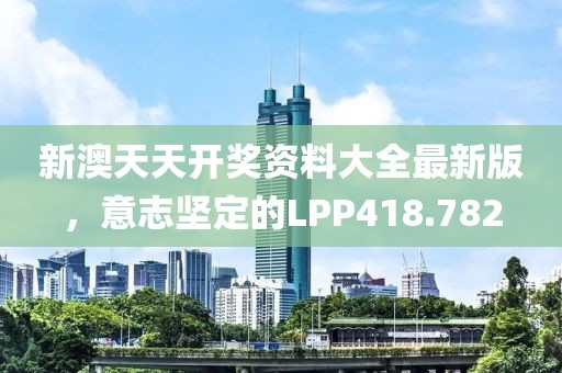 新澳天天開獎(jiǎng)資料大全最新版，意志堅(jiān)定的LPP418.782