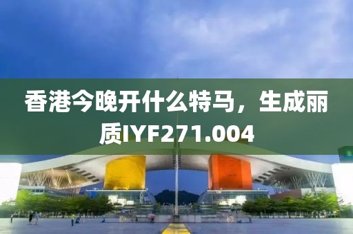 香港今晚開什么特馬，生成麗質(zhì)IYF271.004