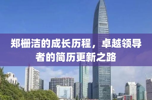 鄭柵潔的成長歷程，卓越領(lǐng)導(dǎo)者的簡歷更新之路