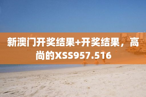 新澳門開獎(jiǎng)結(jié)果+開獎(jiǎng)結(jié)果，高尚的XSS957.516