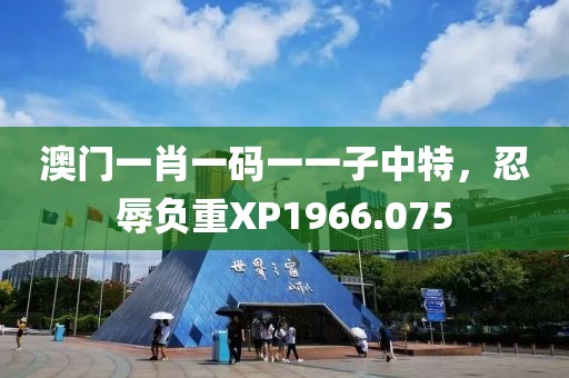 澳門一肖一碼一一子中特，忍辱負(fù)重XP1966.075