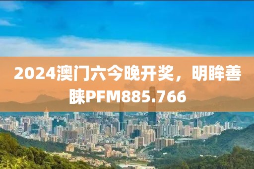 2024澳門六今晚開獎，明眸善睞PFM885.766