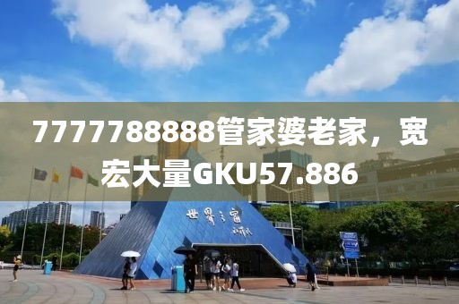7777788888管家婆老家，寬宏大量GKU57.886