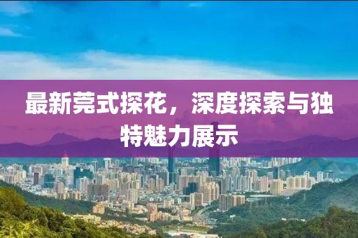 最新莞式探花，深度探索與獨(dú)特魅力展示