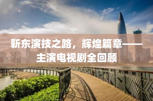 靳東演技之路，輝煌篇章——主演電視劇全回顧