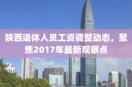 陜西退休人員工資調(diào)整動態(tài)，聚焦2017年最新觀察點