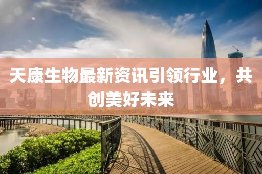 天康生物最新資訊引領(lǐng)行業(yè)，共創(chuàng)美好未來