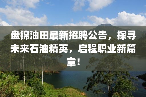 盤錦油田最新招聘公告，探尋未來石油精英，啟程職業(yè)新篇章！