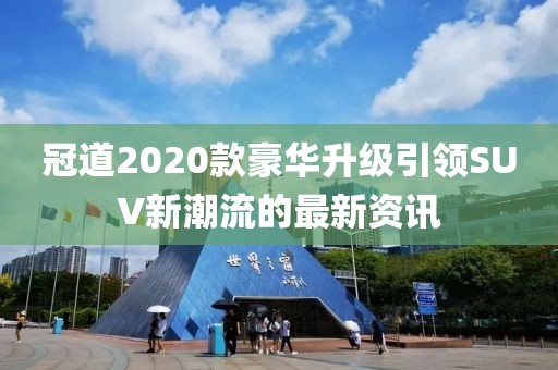 冠道2020款豪華升級(jí)引領(lǐng)SUV新潮流的最新資訊