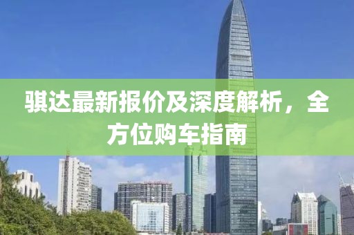 騏達最新報價及深度解析，全方位購車指南