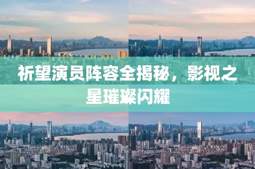 祈望演員陣容全揭秘，影視之星璀璨閃耀