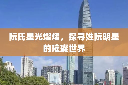 阮氏星光熠熠，探尋姓阮明星的璀璨世界