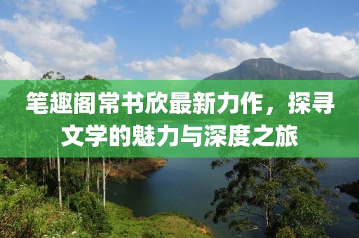 筆趣閣常書欣最新力作，探尋文學(xué)的魅力與深度之旅